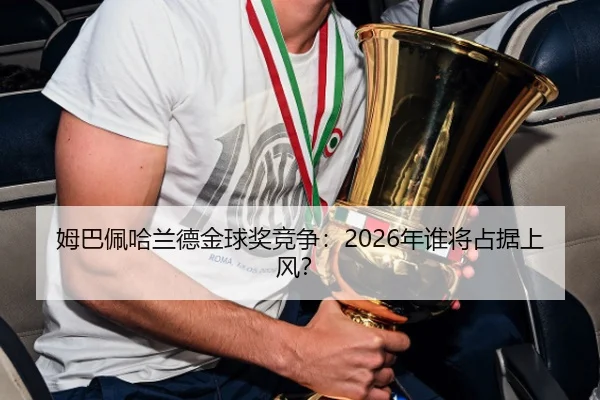 姆巴佩哈兰德金球奖竞争：2026年谁将占据上风？